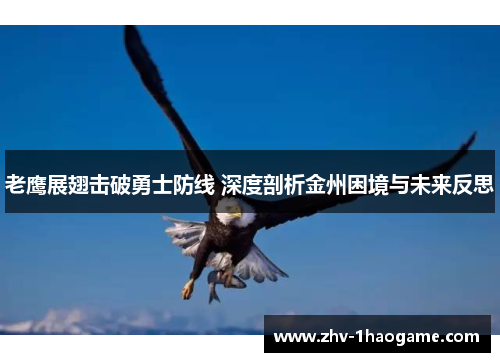 老鹰展翅击破勇士防线 深度剖析金州困境与未来反思 老鹰展翅击破勇士防线 深度剖析金州困境与未来反思