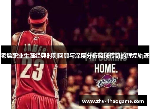 老詹职业生涯经典时刻回顾与深度分析篮球传奇的辉煌轨迹