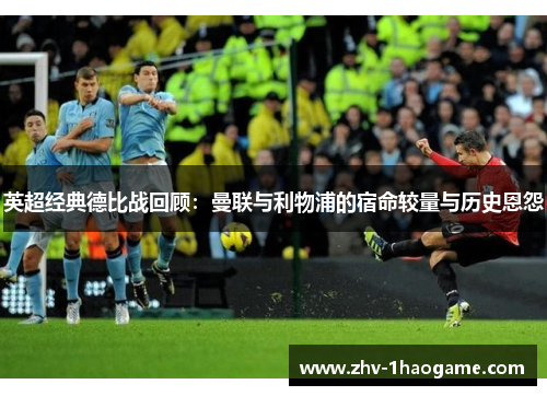 英超经典德比战回顾：曼联与利物浦的宿命较量与历史恩怨