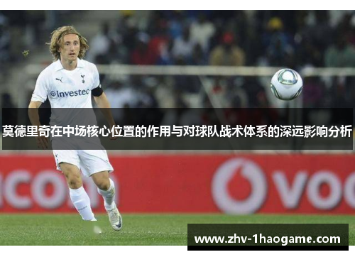 莫德里奇在中场核心位置的作用与对球队战术体系的深远影响分析 莫德里奇在中场核心位置的作用与对球队战术体系的深远影响分析