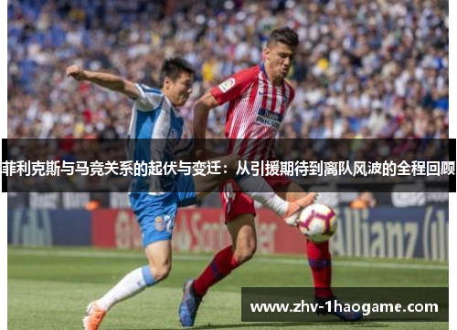 菲利克斯与马竞关系的起伏与变迁:从引援期待到离队风波的全程回顾 菲利克斯与马竞关系的起伏与变迁:从引援期待到离队风波的全程回顾