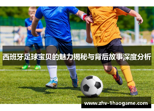 西班牙足球宝贝的魅力揭秘与背后故事深度分析