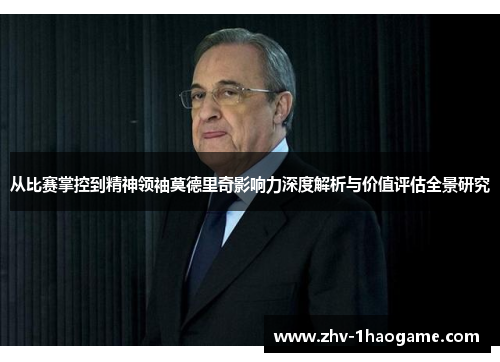 从比赛掌控到精神领袖莫德里奇影响力深度解析与价值评估全景研究 从比赛掌控到精神领袖莫德里奇影响力深度解析与价值评估全景研究