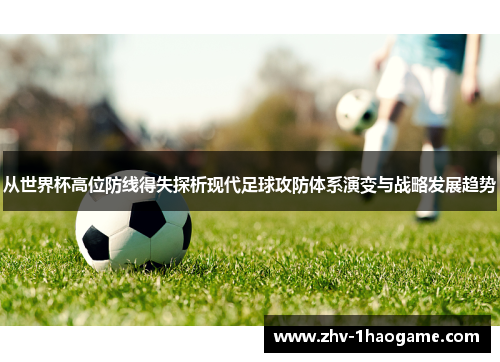 从世界杯高位防线得失探析现代足球攻防体系演变与战略发展趋势
