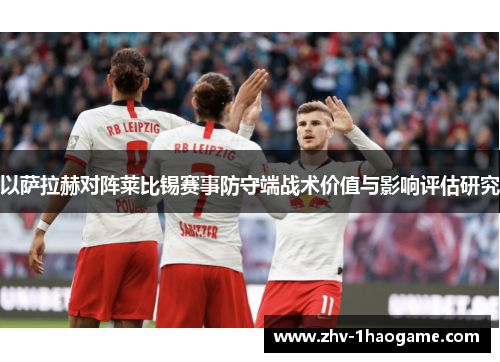 以萨拉赫对阵莱比锡赛事防守端战术价值与影响评估研究 以萨拉赫对阵莱比锡赛事防守端战术价值与影响评估研究