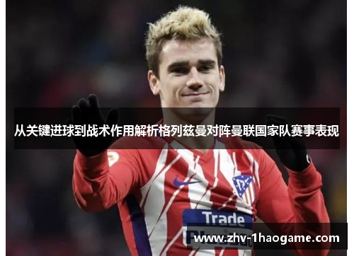 从关键进球到战术作用解析格列兹曼对阵曼联国家队赛事表现 从关键进球到战术作用解析格列兹曼对阵曼联国家队赛事表现