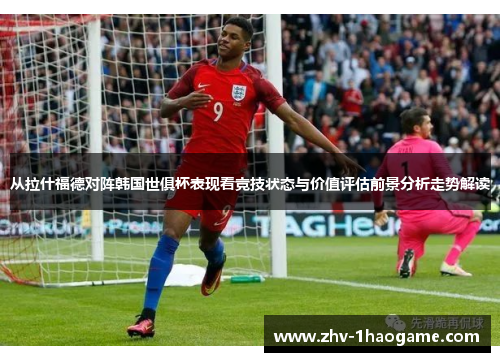 从拉什福德对阵韩国世俱杯表现看竞技状态与价值评估前景分析走势解读