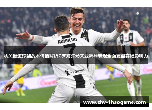 从关键进球到战术价值解析C罗对阵尤文亚洲杯表现全面复盘赛场影响力 从关键进球到战术价值解析C罗对阵尤文亚洲杯表现全面复盘赛场影响力