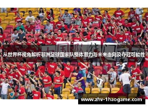 从世界杯视角解析非洲足球国家队整体潜力与未来走向及夺冠可能性