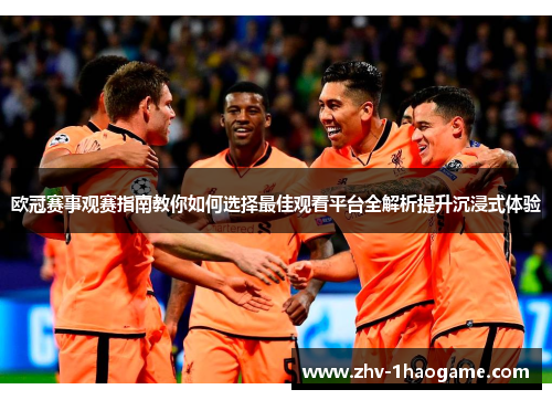 欧冠赛事观赛指南教你如何选择最佳观看平台全解析提升沉浸式体验 欧冠赛事观赛指南教你如何选择最佳观看平台全解析提升沉浸式体验
