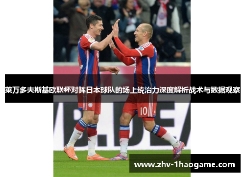 莱万多夫斯基欧联杯对阵日本球队的场上统治力深度解析战术与数据观察 莱万多夫斯基欧联杯对阵日本球队的场上统治力深度解析战术与数据观察