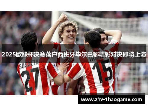2025欧联杯决赛落户西班牙毕尔巴鄂精彩对决即将上演 2025欧联杯决赛落户西班牙毕尔巴鄂精彩对决即将上演