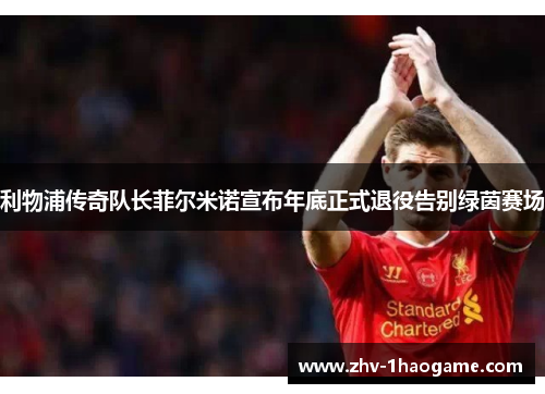 利物浦传奇队长菲尔米诺宣布年底正式退役告别绿茵赛场 利物浦传奇队长菲尔米诺宣布年底正式退役告别绿茵赛场