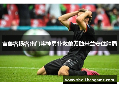 吉鲁客场客串门将神勇扑救单刀助米兰守住胜局 吉鲁客场客串门将神勇扑救单刀助米兰守住胜局