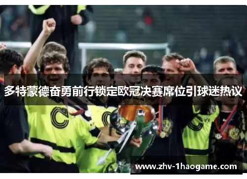 多特蒙德奋勇前行锁定欧冠决赛席位引球迷热议