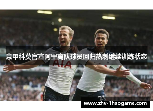意甲科莫官宣阿里离队球员回归热刺继续训练状态 意甲科莫官宣阿里离队球员回归热刺继续训练状态