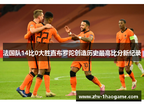 法国队14比0大胜直布罗陀创造历史最高比分新纪录