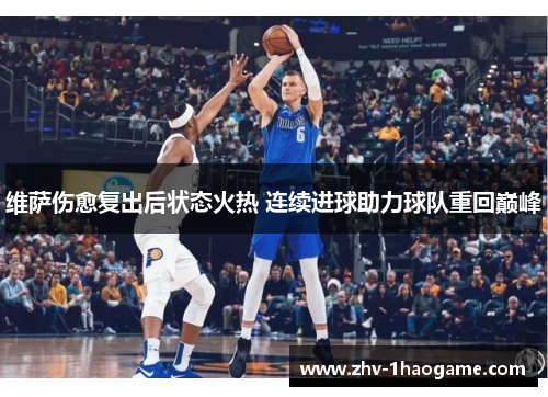 维萨伤愈复出后状态火热 连续进球助力球队重回巅峰 维萨伤愈复出后状态火热 连续进球助力球队重回巅峰