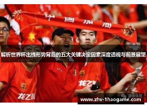 解析世界杯出线形势背后的五大关键决定因素深度透视与前景展望 解析世界杯出线形势背后的五大关键决定因素深度透视与前景展望