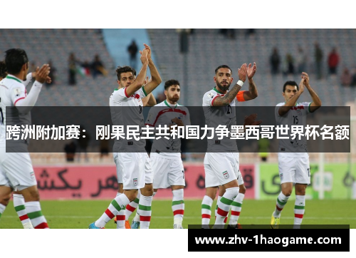 跨洲附加赛:刚果民主共和国力争墨西哥世界杯名额 跨洲附加赛:刚果民主共和国力争墨西哥世界杯名额