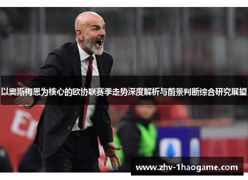 以奥斯梅恩为核心的欧协联赛季走势深度解析与前景判断综合研究展望 以奥斯梅恩为核心的欧协联赛季走势深度解析与前景判断综合研究展望