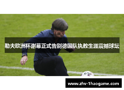 勒夫欧洲杯谢幕正式告别德国队执教生涯震撼球坛 勒夫欧洲杯谢幕正式告别德国队执教生涯震撼球坛