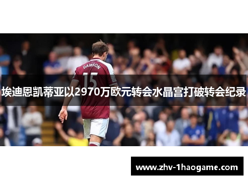埃迪恩凯蒂亚以2970万欧元转会水晶宫打破转会纪录