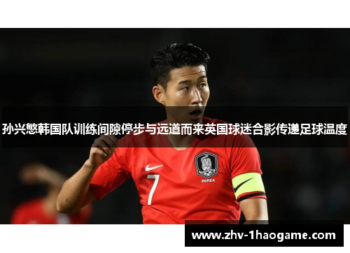 孙兴慜韩国队训练间隙停步与远道而来英国球迷合影传递足球温度
