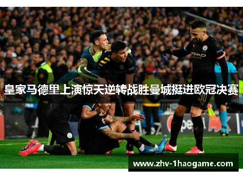 皇家马德里上演惊天逆转战胜曼城挺进欧冠决赛