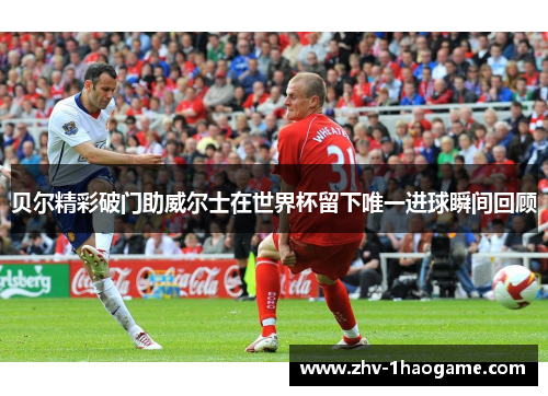 贝尔精彩破门助威尔士在世界杯留下唯一进球瞬间回顾