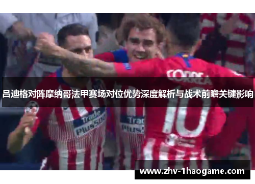 吕迪格对阵摩纳哥法甲赛场对位优势深度解析与战术前瞻关键影响