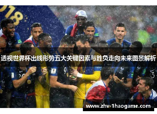 透视世界杯出线形势五大关键因素与胜负走向未来图景解析