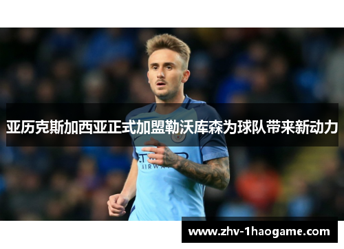 亚历克斯加西亚正式加盟勒沃库森为球队带来新动力