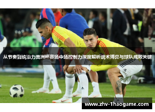 从节奏到统治力美洲杯赛场中场控制力深度解析战术博弈与球队成败关键 从节奏到统治力美洲杯赛场中场控制力深度解析战术博弈与球队成败关键
