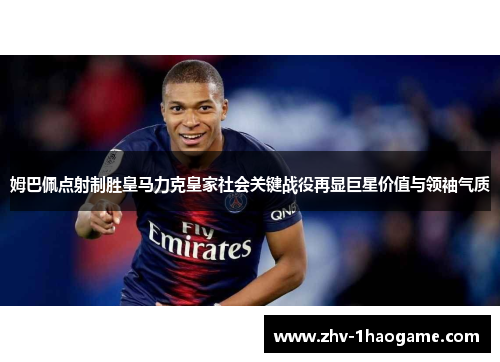 姆巴佩点射制胜皇马力克皇家社会关键战役再显巨星价值与领袖气质 姆巴佩点射制胜皇马力克皇家社会关键战役再显巨星价值与领袖气质