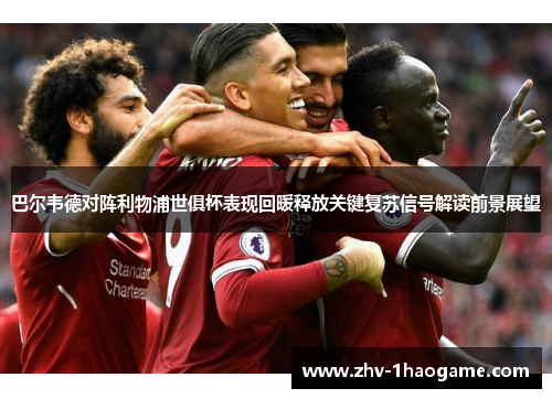 巴尔韦德对阵利物浦世俱杯表现回暖释放关键复苏信号解读前景展望 巴尔韦德对阵利物浦世俱杯表现回暖释放关键复苏信号解读前景展望