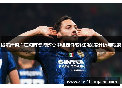 恰尔汗奥卢在对阵曼城时意甲稳定性变化的深度分析与观察 恰尔汗奥卢在对阵曼城时意甲稳定性变化的深度分析与观察