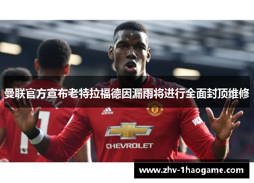曼联官方宣布老特拉福德因漏雨将进行全面封顶维修 曼联官方宣布老特拉福德因漏雨将进行全面封顶维修