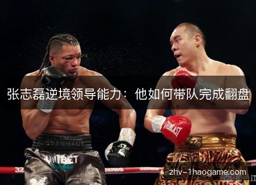 张志磊逆境领导能力:他如何带队完成翻盘 张志磊逆境领导能力:他如何带队完成翻盘