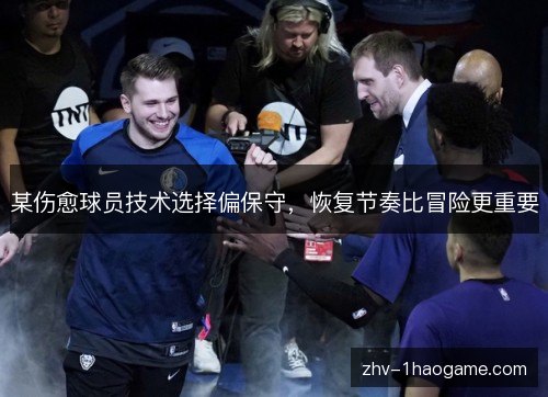 某伤愈球员技术选择偏保守,恢复节奏比冒险更重要 某伤愈球员技术选择偏保守,恢复节奏比冒险更重要