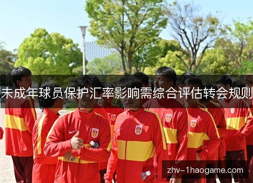 未成年球员保护汇率影响需综合评估转会规则 未成年球员保护汇率影响需综合评估转会规则